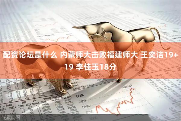 配资论坛是什么 内蒙师大击败福建师大 王奕洁19+19 李佳玉18分